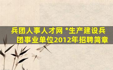 兵团人事人才网 *生产建设兵团事业单位2012年招聘简章